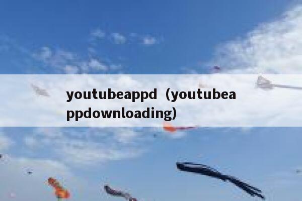 youtubeappd（youtubeappdownloading） 第1张