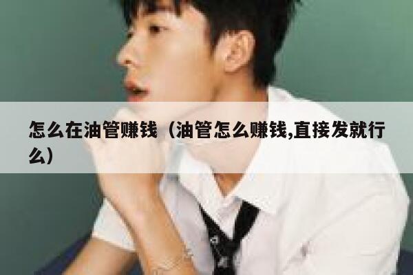 怎么在油管赚钱(油管怎么赚钱,直接发就行么) 第1张 怎么在油管赚钱(油管怎么赚钱,直接发就行么) 第1张