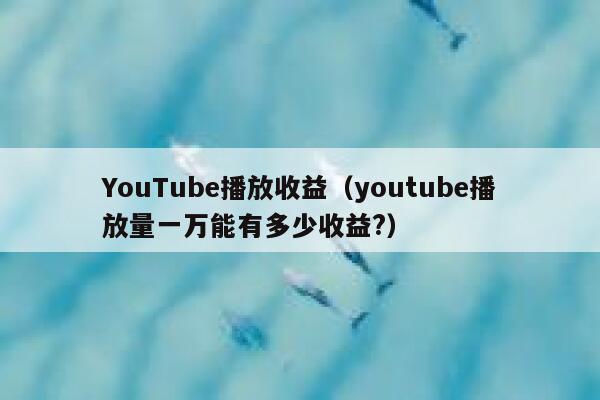 YouTube播放收益（youtube播放量一万能有多少收益?） 第1张