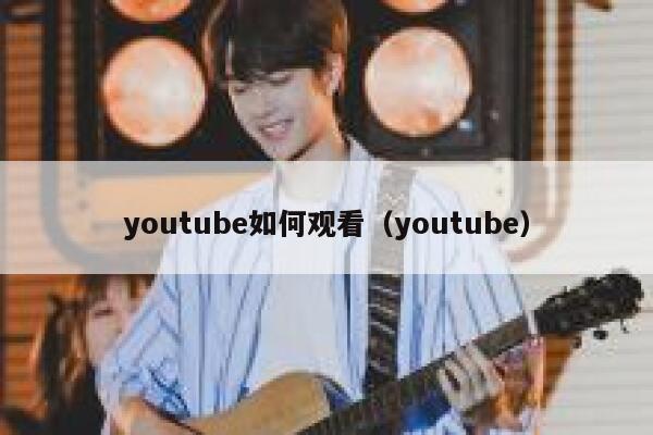 youtube如何观看(youtube) 第1张 youtube如何观看(youtube) 第1张