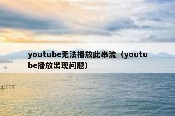 youtube无法播放此串流（youtube播放出现问题） 第1张