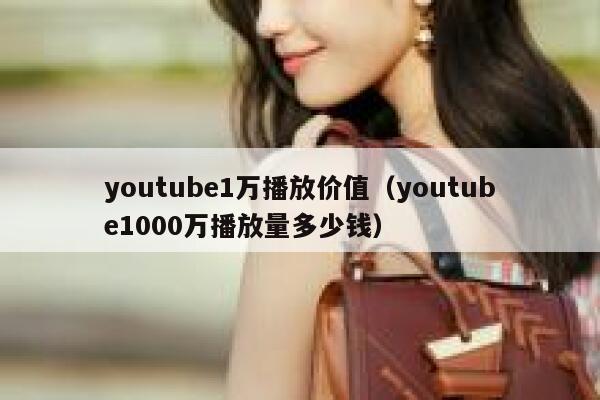 youtube1万播放价值（youtube1000万播放量多少钱） 第1张