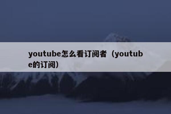 youtube怎么看订阅者(youtube的订阅) 第1张 youtube怎么看订阅者(youtube的订阅) 第1张