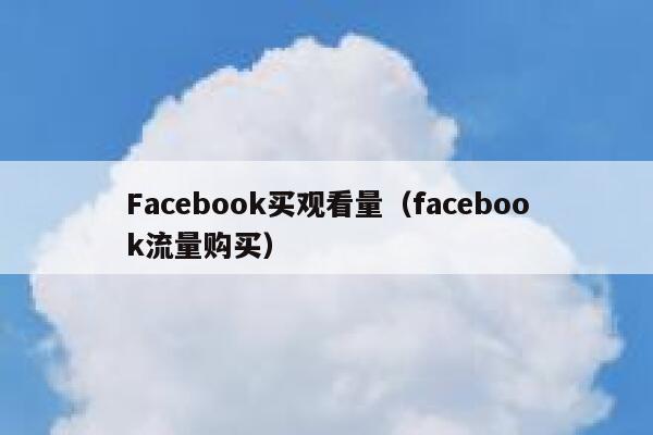 Facebook买观看量（facebook流量购买） 第1张