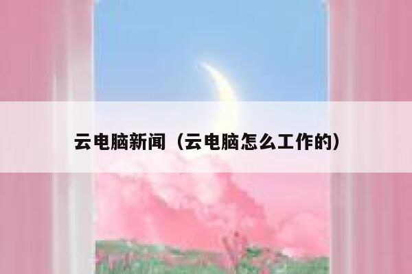 云电脑新闻(云电脑怎么工作的) 第1张 云电脑新闻(云电脑怎么工作的) 第1张