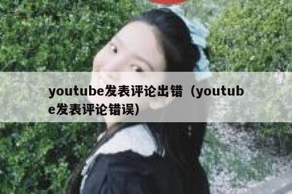 youtube发表评论出错(youtube发表评论错误) 第1张 youtube发表评论出错(youtube发表评论错误) 第1张