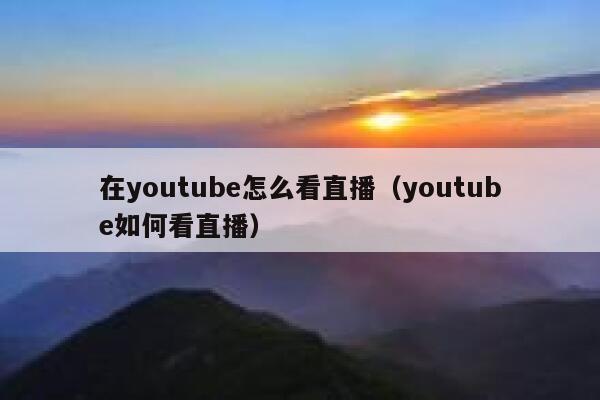 在youtube怎么看直播（youtube如何看直播） 第1张