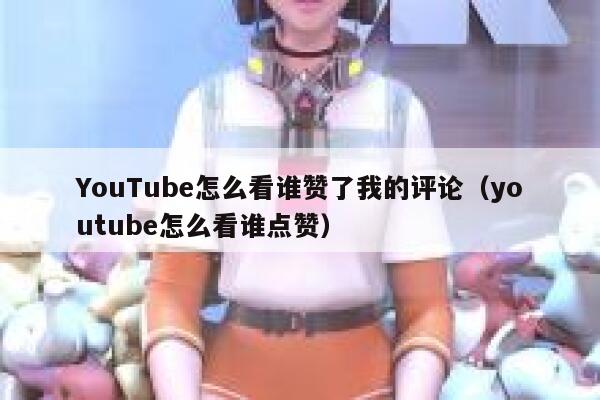 YouTube怎么看谁赞了我的评论（youtube怎么看谁点赞） 第1张