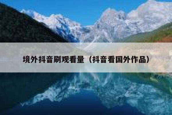 境外抖音刷观看量（抖音看国外作品） 第1张