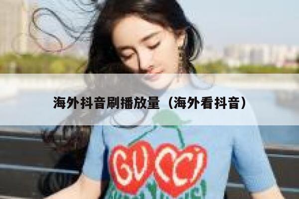 海外抖音刷播放量（海外看抖音） 第1张
