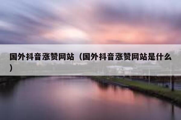 国外抖音涨赞网站（国外抖音涨赞网站是什么） 第1张