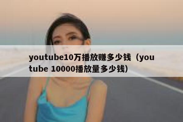 youtube10万播放赚多少钱（youtube 10000播放量多少钱） 第1张