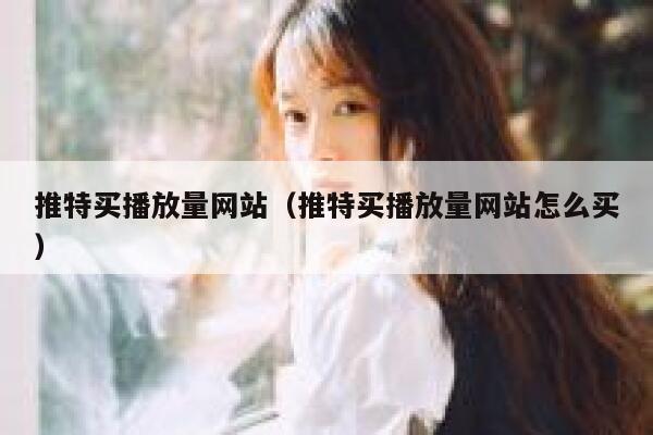 推特买播放量网站（推特买播放量网站怎么买） 第1张