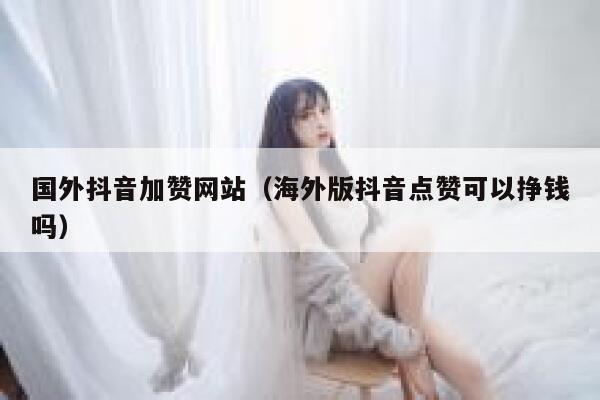 国外抖音加赞网站（海外版抖音点赞可以挣钱吗） 第1张