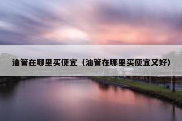 油管在哪里买便宜（油管在哪里买便宜又好） 第1张