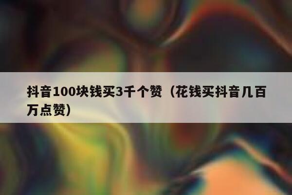 抖音100块钱买3千个赞（花钱买抖音几百万点赞） 第1张
