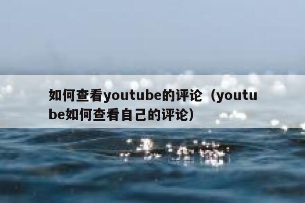 如何查看youtube的评论（youtube如何查看自己的评论） 第1张
