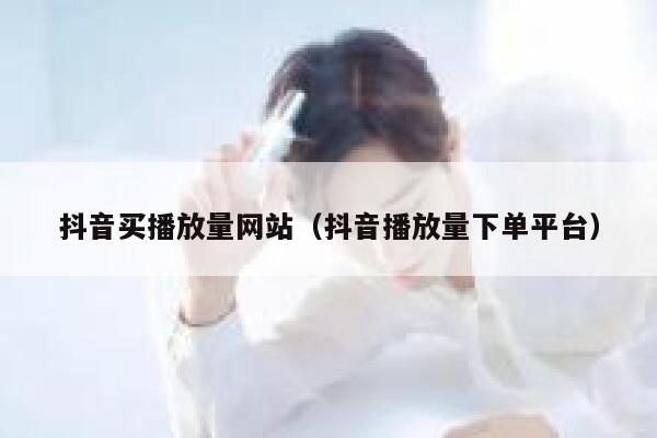 抖音买播放量网站（抖音播放量下单平台） 第1张