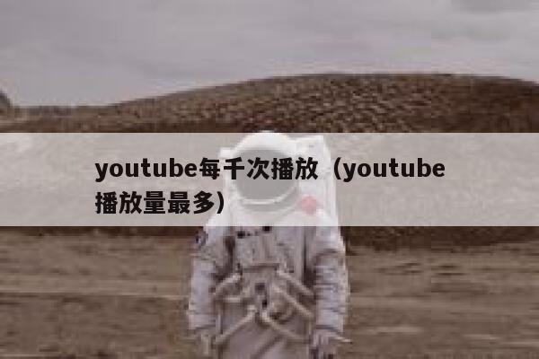 youtube每千次播放（youtube播放量最多） 第1张