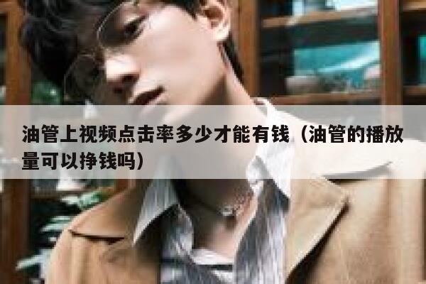 油管上视频点击率多少才能有钱（油管的播放量可以挣钱吗） 第1张