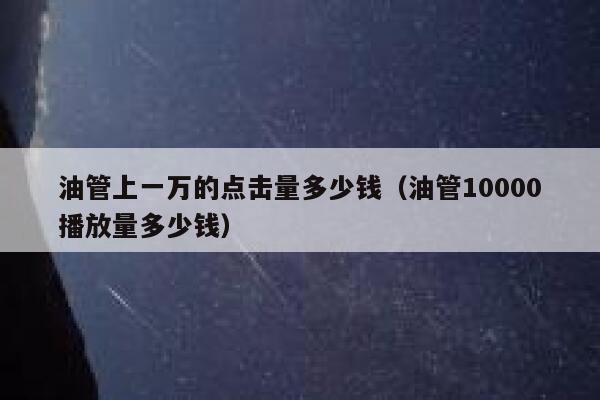 油管上一万的点击量多少钱（油管10000播放量多少钱） 第1张