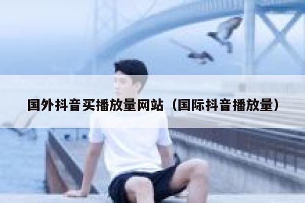 国外抖音买播放量网站（国际抖音播放量） 第1张