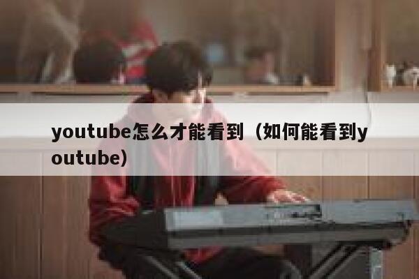 youtube怎么才能看到（如何能看到youtube） 第1张