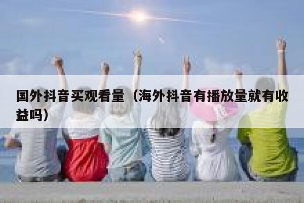 国外抖音买观看量（海外抖音有播放量就有收益吗） 第1张