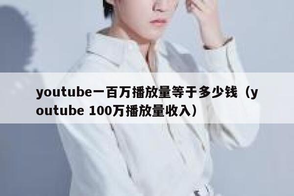 youtube一百万播放量等于多少钱（youtube 100万播放量收入） 第1张