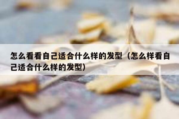 怎么看看自己适合什么样的发型（怎么样看自己适合什么样的发型） 第1张