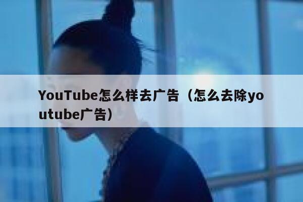 YouTube怎么样去广告（怎么去除youtube广告） 第1张