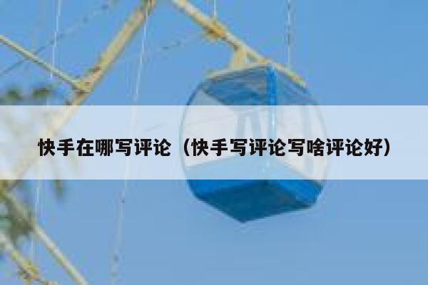 快手在哪写评论（快手写评论写啥评论好） 第1张
