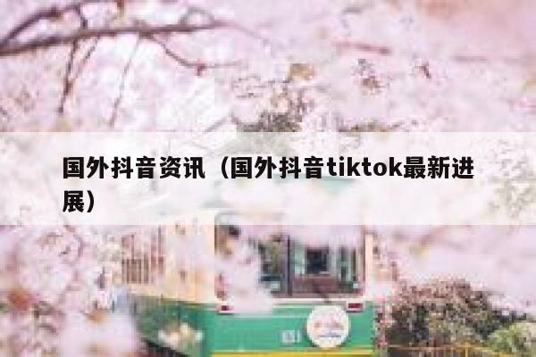 国外抖音资讯（国外抖音tiktok最新进展） 第1张