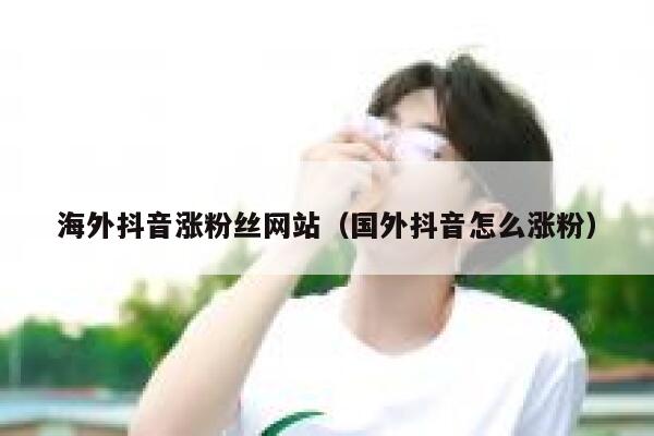海外抖音涨粉丝网站（国外抖音怎么涨粉） 第1张