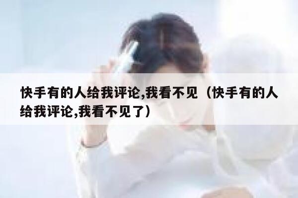 快手有的人给我评论,我看不见（快手有的人给我评论,我看不见了） 第1张
