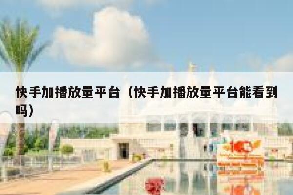 快手加播放量平台（快手加播放量平台能看到吗） 第1张