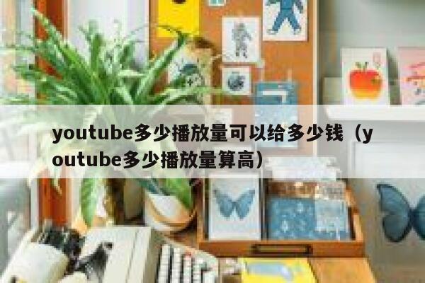 youtube多少播放量可以给多少钱（youtube多少播放量算高） 第1张