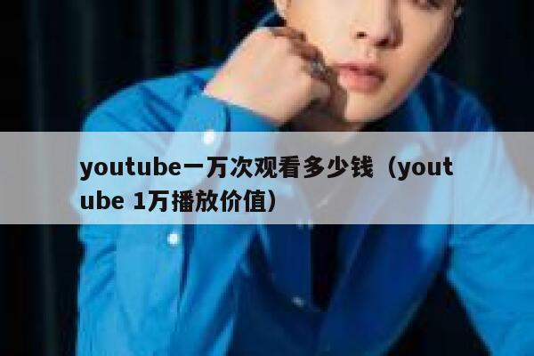 youtube一万次观看多少钱(youtube 1万播放价值) 第1张 youtube一万次观看多少钱(youtube 1万播放价值) 第1张