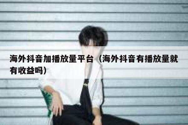 海外抖音加播放量平台（海外抖音有播放量就有收益吗） 第1张