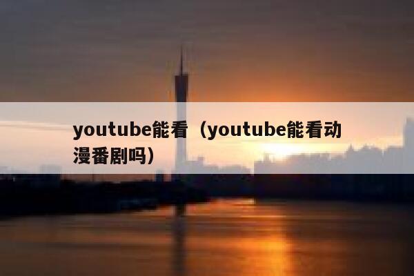 youtube能看(youtube能看动漫番剧吗) 第1张 youtube能看(youtube能看动漫番剧吗) 第1张