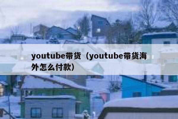 youtube带货(youtube带货海外怎么付款) 第1张 youtube带货(youtube带货海外怎么付款) 第1张