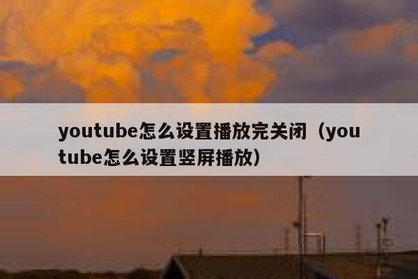 youtube怎么设置播放完关闭(youtube怎么设置竖屏播放) 第1张 youtube怎么设置播放完关闭(youtube怎么设置竖屏播放) 第1张