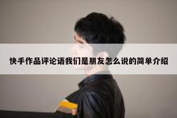 快手作品评论语我们是朋友怎么说的简单介绍 第1张