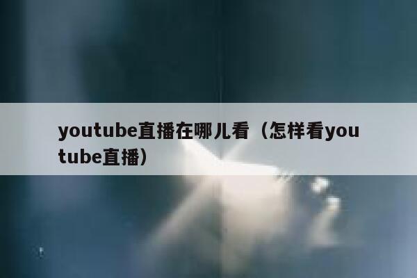youtube直播在哪儿看（怎样看youtube直播） 第1张