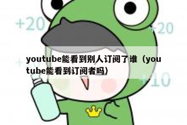 youtube能看到别人订阅了谁（youtube能看到订阅者吗） 第1张