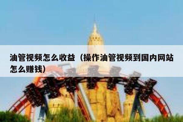 油管视频怎么收益（操作油管视频到国内网站怎么赚钱） 第1张