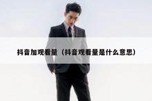 抖音加观看量(抖音观看量是什么意思) 第1张 抖音加观看量(抖音观看量是什么意思) 第1张