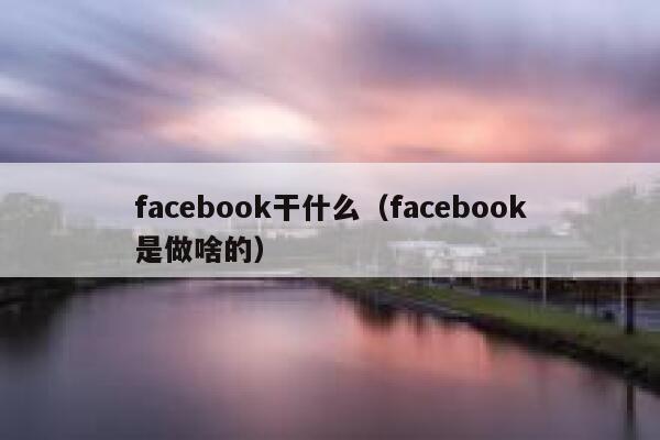 facebook干什么（facebook是做啥的） 第1张