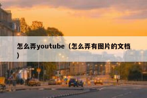 怎么弄youtube(怎么弄有图片的文档) 第1张 怎么弄youtube(怎么弄有图片的文档) 第1张