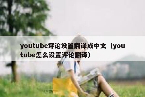 youtube评论设置翻译成中文（youtube怎么设置评论翻译） 第1张